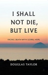 I Shall Not Die, But Live, Facing Death With Gospel Hope